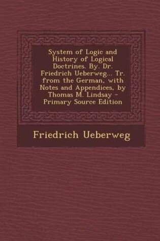 Cover of System of Logic and History of Logical Doctrines. By. Dr. Friedrich Ueberweg... Tr. from the German, with Notes and Appendices, by Thomas M. Lindsay