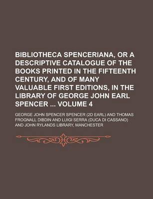 Book cover for Bibliotheca Spenceriana, or a Descriptive Catalogue of the Books Printed in the Fifteenth Century, and of Many Valuable First Editions, in the Library of George John Earl Spencer Volume 4