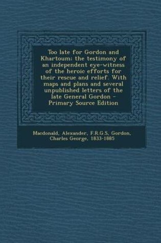 Cover of Too Late for Gordon and Khartoum; The Testimony of an Independent Eye-Witness of the Heroic Efforts for Their Rescue and Relief. with Maps and Plans a