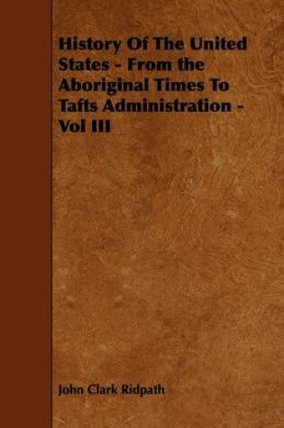 Cover of History Of The United States - From the Aboriginal Times To Tafts Administration - Vol III