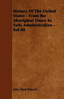 Book cover for History Of The United States - From the Aboriginal Times To Tafts Administration - Vol III