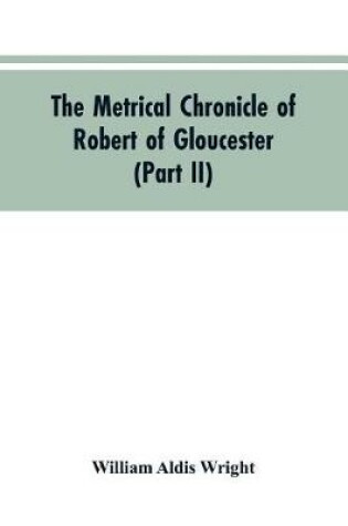 Cover of The metrical chronicle of Robert of Gloucester (Part II)