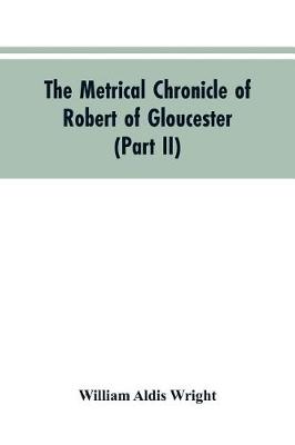 Book cover for The metrical chronicle of Robert of Gloucester (Part II)