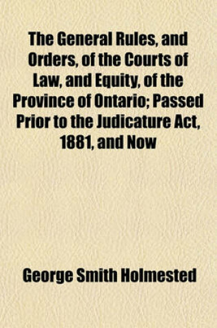 Cover of The General Rules, and Orders, of the Courts of Law, and Equity, of the Province of Ontario; Passed Prior to the Judicature ACT, 1881, and Now