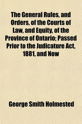 Book cover for The General Rules, and Orders, of the Courts of Law, and Equity, of the Province of Ontario; Passed Prior to the Judicature ACT, 1881, and Now