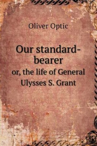 Cover of Our standard-bearer or, the life of General Ulysses S. Grant