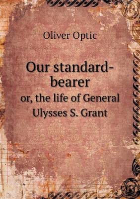 Book cover for Our standard-bearer or, the life of General Ulysses S. Grant