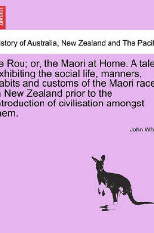 Cover of Te Rou; Or, the Maori at Home. a Tale, Exhibiting the Social Life, Manners, Habits and Customs of the Maori Race in New Zealand Prior to the Introduction of Civilisation Amongst Them.