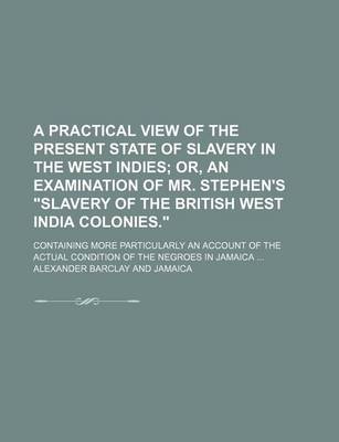 Book cover for A Practical View of the Present State of Slavery in the West Indies; Or, an Examination of Mr. Stephen's "Slavery of the British West India Colonies.." Containing More Particularly an Account of the Actual Condition of the Negroes in Jamaica