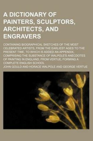 Cover of A Dictionary of Painters, Sculptors, Architects, and Engravers; Containing Biographical Sketches of the Most Celebrated Artists, from the Earliest Ages to the Present Time, to Which Is Added an Appendix, Comprising the Substance of Walpole's Anecdotes of