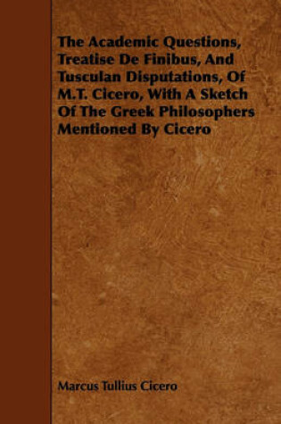 Cover of The Academic Questions, Treatise De Finibus, And Tusculan Disputations, Of M.T. Cicero, With A Sketch Of The Greek Philosophers Mentioned By Cicero