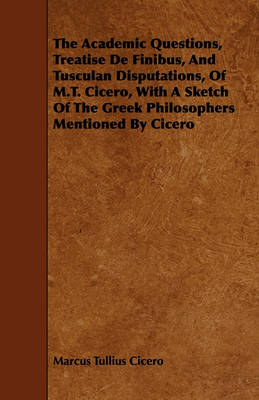 Book cover for The Academic Questions, Treatise De Finibus, And Tusculan Disputations, Of M.T. Cicero, With A Sketch Of The Greek Philosophers Mentioned By Cicero