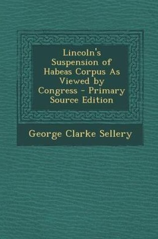 Cover of Lincoln's Suspension of Habeas Corpus as Viewed by Congress - Primary Source Edition