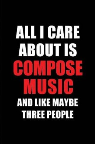 Cover of All I Care about Is Compose Music and Like Maybe Three People