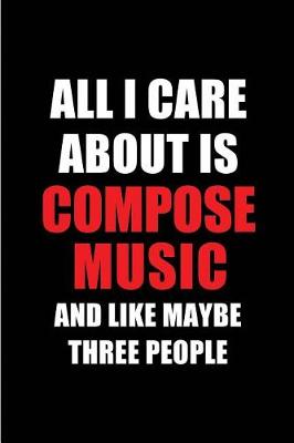 Book cover for All I Care about Is Compose Music and Like Maybe Three People