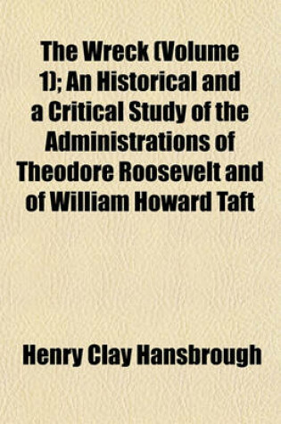 Cover of The Wreck (Volume 1); An Historical and a Critical Study of the Administrations of Theodore Roosevelt and of William Howard Taft