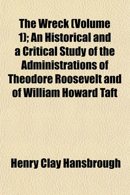 Book cover for The Wreck (Volume 1); An Historical and a Critical Study of the Administrations of Theodore Roosevelt and of William Howard Taft