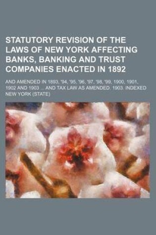 Cover of Statutory Revision of the Laws of New York Affecting Banks, Banking and Trust Companies Enacted in 1892; And Amended in 1893, '94, '95, '96, '97, '98, '99, 1900, 1901, 1902 and 1903 and Tax Law as Amended. 1903. Indexed