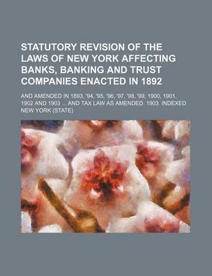 Book cover for Statutory Revision of the Laws of New York Affecting Banks, Banking and Trust Companies Enacted in 1892; And Amended in 1893, '94, '95, '96, '97, '98, '99, 1900, 1901, 1902 and 1903 and Tax Law as Amended. 1903. Indexed