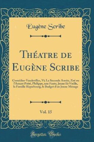 Cover of Théatre de Eugène Scribe, Vol. 15: Comédies-Vaudevilles, Vi; La Seconde Annèe, Zoé ou l'Amant Prété, Philippe, une Faute, Jeune Et Vieille, la Famille Riquebourg, le Budget d'un Jeune Ménage (Classic Reprint)