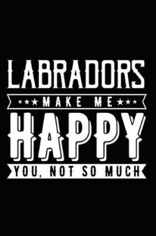 Cover of Labradors Make Me Happy You, Not So Much