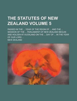 Book cover for The Statutes of New Zealand; Passed in the ... Year of the Reign of ... and the ... Session of the ... Parliament of New Zealand Begun and Holden at a