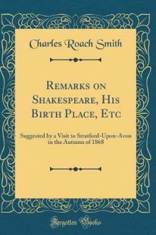 Cover of Remarks on Shakespeare, His Birth Place, Etc: Suggested by a Visit to Stratford-Upon-Avon in the Autumn of 1868 (Classic Reprint)