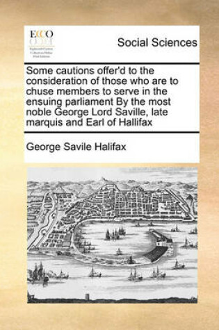 Cover of Some cautions offer'd to the consideration of those who are to chuse members to serve in the ensuing parliament By the most noble George Lord Saville, late marquis and Earl of Hallifax