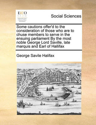 Book cover for Some cautions offer'd to the consideration of those who are to chuse members to serve in the ensuing parliament By the most noble George Lord Saville, late marquis and Earl of Hallifax