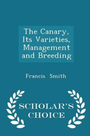 Cover of The Canary, Its Varieties, Management and Breeding - Scholar's Choice Edition