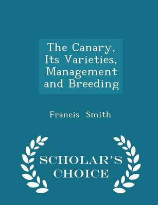 Book cover for The Canary, Its Varieties, Management and Breeding - Scholar's Choice Edition