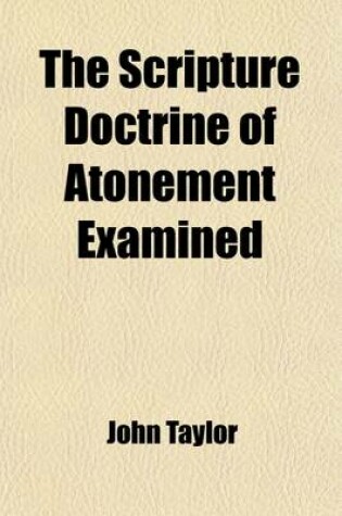 Cover of The Scripture Doctrine of Atonement Examined; First, in Relation to Jewish Sacrifices and Then, to the Sacrifice of Our Blessed Lord and Saviour, Jesus Christ