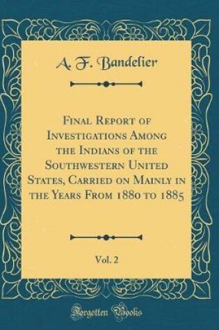 Cover of Final Report of Investigations Among the Indians of the Southwestern United States, Carried on Mainly in the Years from 1880 to 1885, Vol. 2 (Classic Reprint)