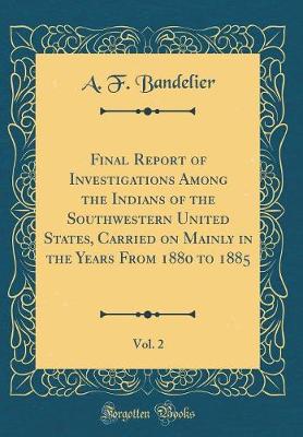 Book cover for Final Report of Investigations Among the Indians of the Southwestern United States, Carried on Mainly in the Years from 1880 to 1885, Vol. 2 (Classic Reprint)