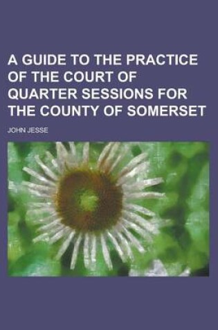 Cover of A Guide to the Practice of the Court of Quarter Sessions for the County of Somerset