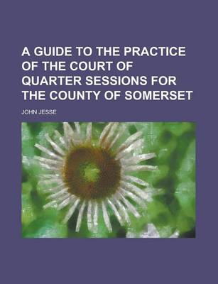 Book cover for A Guide to the Practice of the Court of Quarter Sessions for the County of Somerset