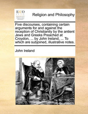 Book cover for Five Discourses, Containing Certain Arguments for and Against the Reception of Christianity by the Antient Jews and Greeks Preached at Croydon, ... by John Ireland, ... to Which Are Subjoined, Illustrative Notes.