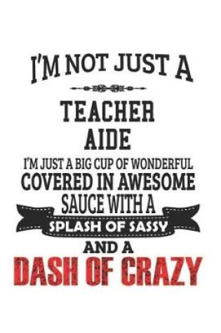 Cover of I'm Not Just A Teacher Aide I'm Just A Big Cup Of Wonderful Covered In Awesome Sauce With A Splash Of Sassy And A Dash Of Crazy