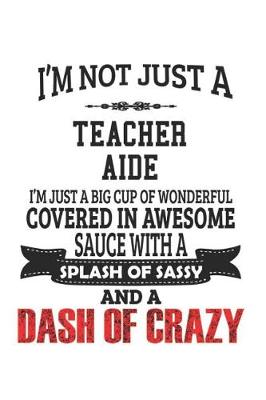 Book cover for I'm Not Just A Teacher Aide I'm Just A Big Cup Of Wonderful Covered In Awesome Sauce With A Splash Of Sassy And A Dash Of Crazy