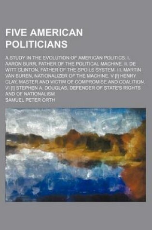 Cover of Five American Politicians; A Study in the Evolution of American Politics. I. Aaron Burr, Father of the Political Machine. II. de Witt Clinton, Father of the Spoils System. III. Martin Van Buren, Nationalizer of the Machine. V [!] Henry Clay, Master and VI