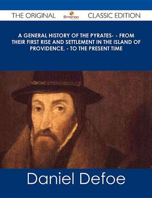 Book cover for A General History of the Pyrates- - From Their First Rise and Settlement in the Island of Providence, - To the Present Time - The Original Classic Edition