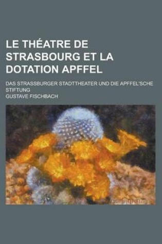 Cover of Le Theatre de Strasbourg Et La Dotation Apffel; Das Strassburger Stadttheater Und Die Apffel'sche Stiftung