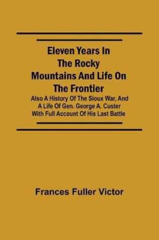 Cover of Eleven Years in the Rocky Mountains and Life on the Frontier; Also a History of the Sioux War, and a Life of Gen. George A. Custer with Full Account of His Last Battle