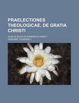 Book cover for Praelectiones Theologicae, de Gratia Christi; Quas in Scholis Sorbonicis Habuit