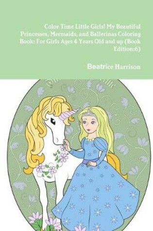 Cover of Color Time Little Girls! My Beautiful Princesses, Mermaids, and Ballerinas Coloring Book: For Girls Ages 4 Years Old and up (Book Edition:6)