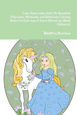 Book cover for Color Time Little Girls! My Beautiful Princesses, Mermaids, and Ballerinas Coloring Book: For Girls Ages 4 Years Old and up (Book Edition:6)