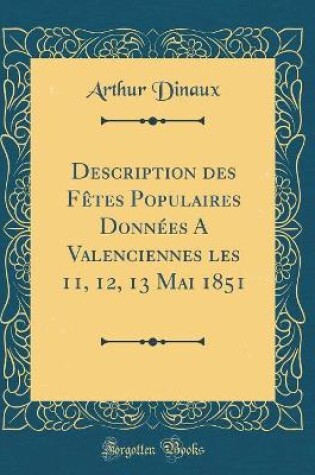 Cover of Description des Fêtes Populaires Données A Valenciennes les 11, 12, 13 Mai 1851 (Classic Reprint)