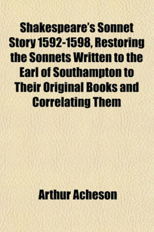 Cover of Shakespeare's Sonnet Story 1592-1598, Restoring the Sonnets Written to the Earl of Southampton to Their Original Books and Correlating Them