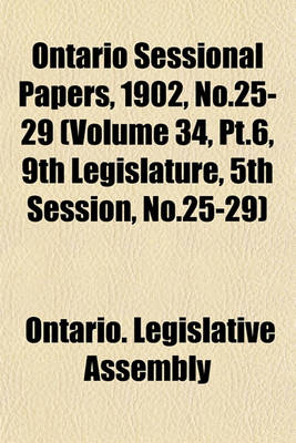 Book cover for Ontario Sessional Papers, 1902, No.25-29 (Volume 34, PT.6, 9th Legislature, 5th Session, No.25-29)