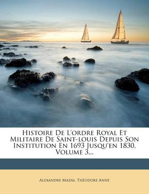 Book cover for Histoire de L'Ordre Royal Et Militaire de Saint-Louis Depuis Son Institution En 1693 Jusqu'en 1830, Volume 3...